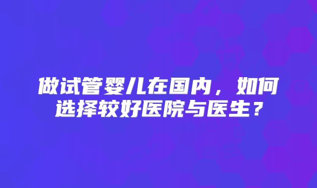 做试管婴儿在国内，如何选择较好医院与医生？