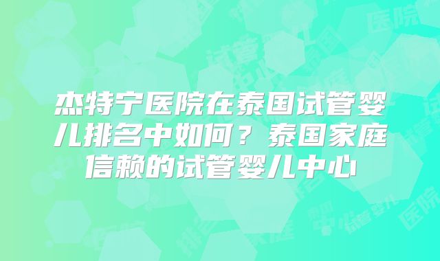 杰特宁医院在泰国试管婴儿排名中如何？泰国家庭信赖的试管婴儿中心