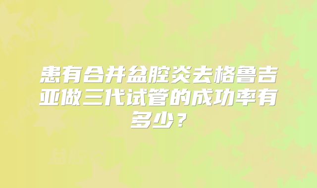 患有合并盆腔炎去格鲁吉亚做三代试管的成功率有多少？