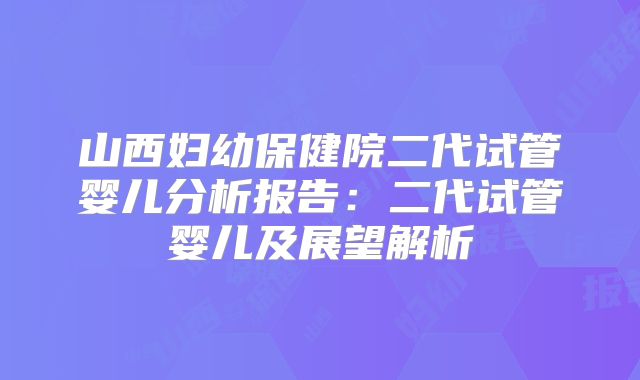山西妇幼保健院二代试管婴儿分析报告：二代试管婴儿及展望解析