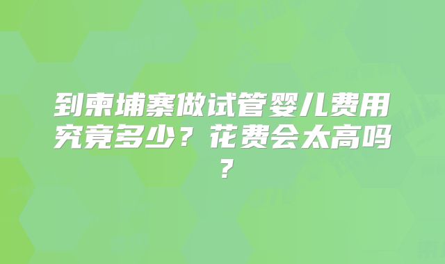 到柬埔寨做试管婴儿费用究竟多少？花费会太高吗？