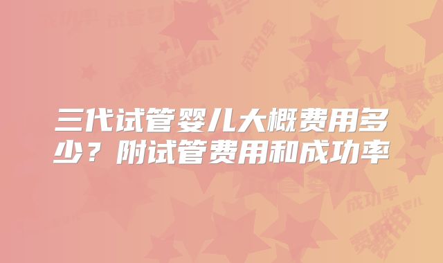三代试管婴儿大概费用多少？附试管费用和成功率