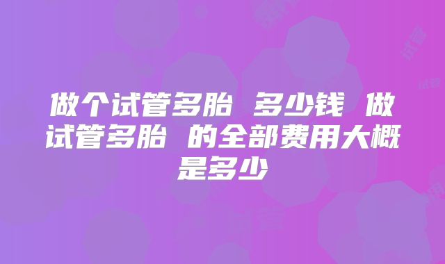 做个试管多胎 多少钱 做试管多胎 的全部费用大概是多少