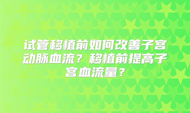 试管移植前如何改善子宫动脉血流？移植前提高子宫血流量？