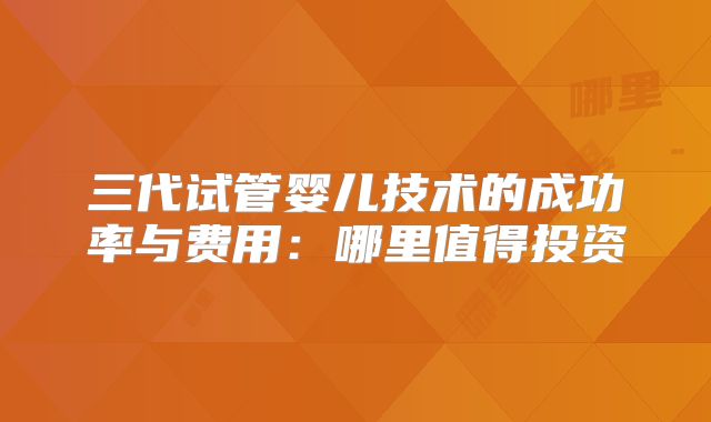 三代试管婴儿技术的成功率与费用：哪里值得投资