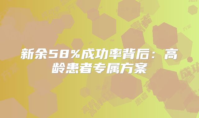 新余58%成功率背后：高龄患者专属方案