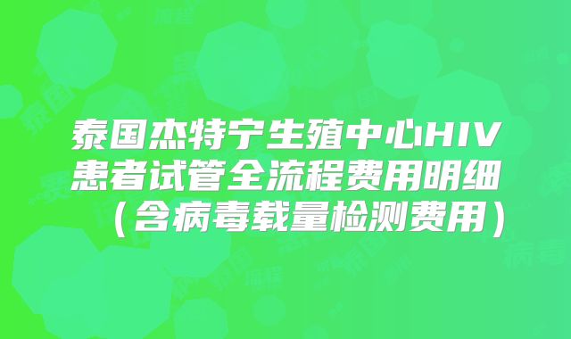 泰国杰特宁生殖中心HIV患者试管全流程费用明细（含病毒载量检测费用）