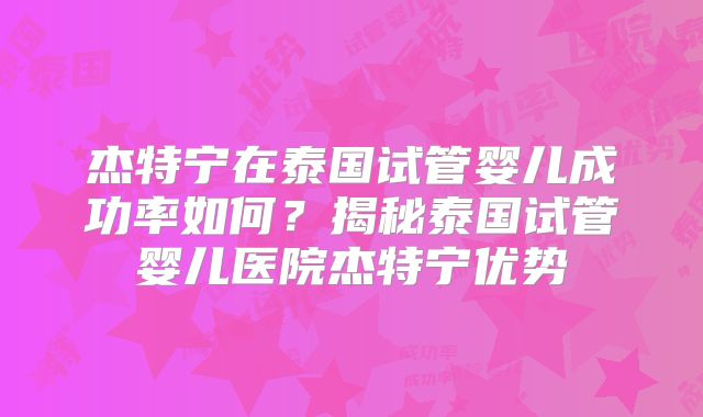 杰特宁在泰国试管婴儿成功率如何？揭秘泰国试管婴儿医院杰特宁优势
