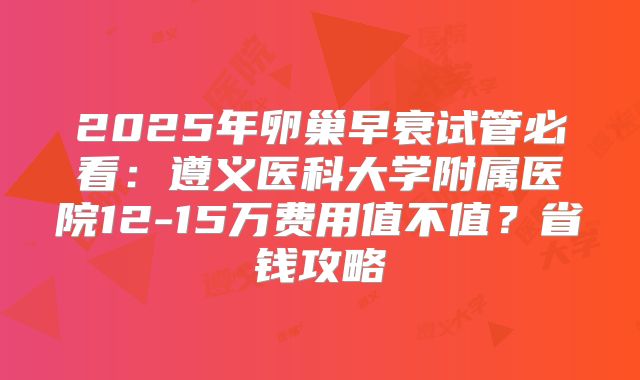 2025年卵巢早衰试管必看：遵义医科大学附属医院12-15万费用值不值？省钱攻略