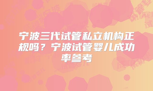 宁波三代试管私立机构正规吗？宁波试管婴儿成功率参考
