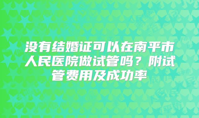 没有结婚证可以在南平市人民医院做试管吗？附试管费用及成功率