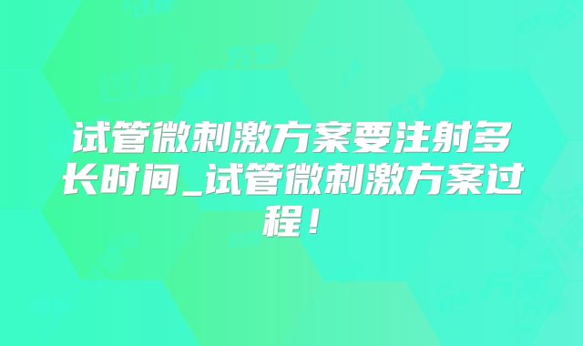试管微刺激方案要注射多长时间_试管微刺激方案过程！