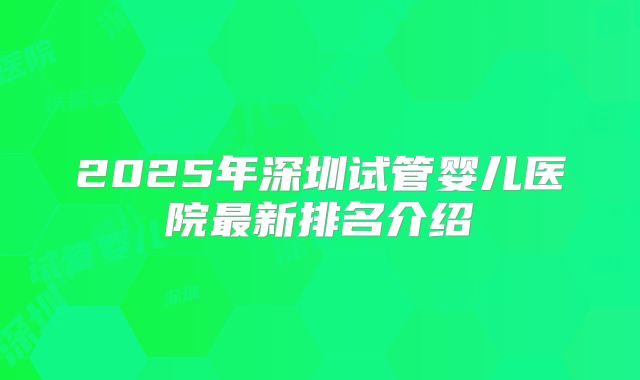 2025年深圳试管婴儿医院最新排名介绍