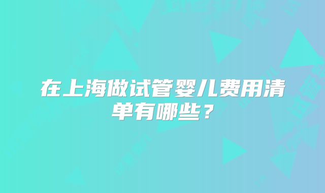 在上海做试管婴儿费用清单有哪些？