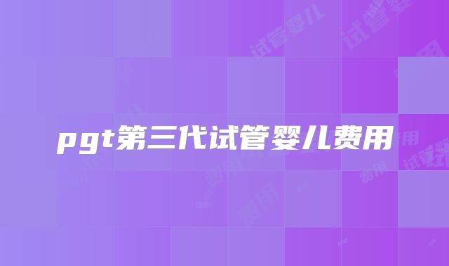 pgt第三代试管婴儿费用