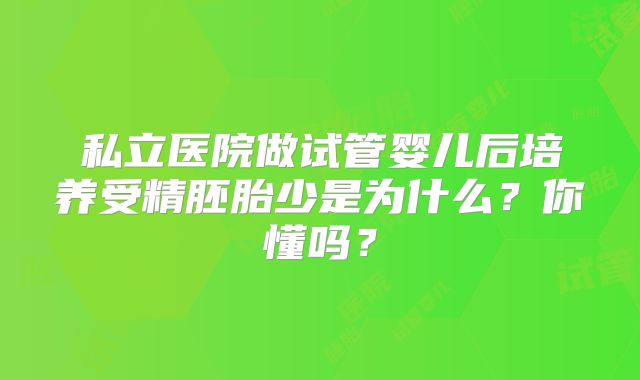 私立医院做试管婴儿后培养受精胚胎少是为什么？你懂吗？