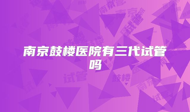 南京鼓楼医院有三代试管吗