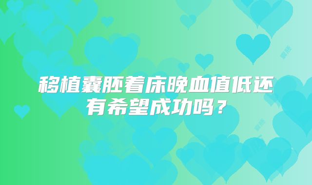 移植囊胚着床晚血值低还有希望成功吗？