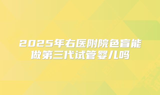 2025年右医附院色盲能做第三代试管婴儿吗