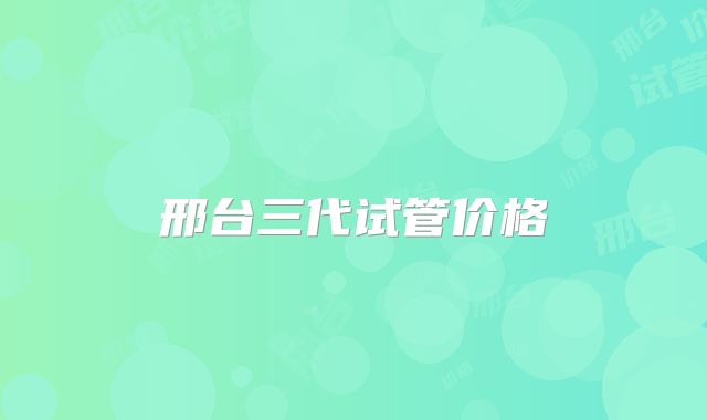 邢台三代试管价格