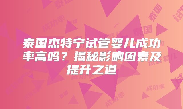 泰国杰特宁试管婴儿成功率高吗？揭秘影响因素及提升之道
