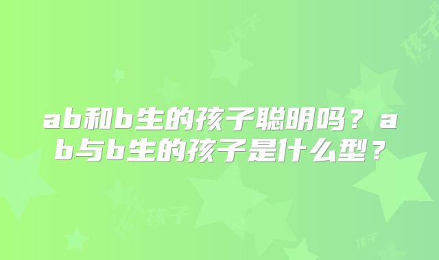ab和b生的孩子聪明吗?ab与b生的孩子是什么型?