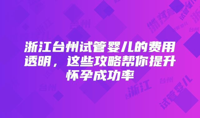 浙江台州试管婴儿的费用透明，这些攻略帮你提升怀孕成功率