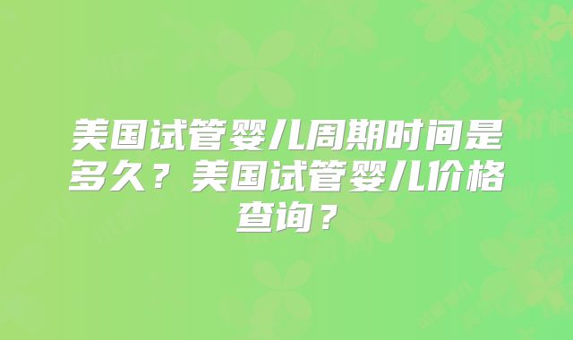 美国试管婴儿周期时间是多久？美国试管婴儿价格查询？
