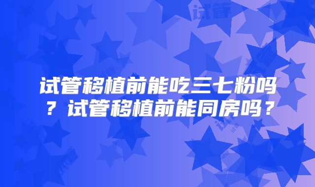 试管移植前能吃三七粉吗?试管移植前能同房吗?