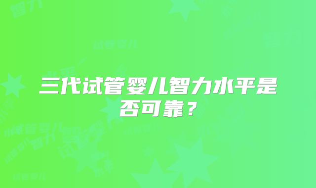 三代试管婴儿智力水平是否可靠？