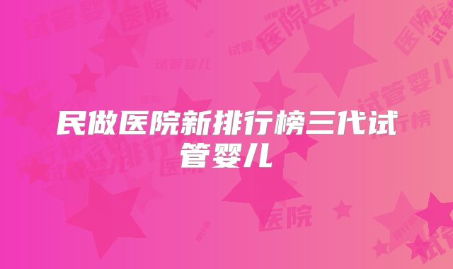 民做医院新排行榜三代试管婴儿
