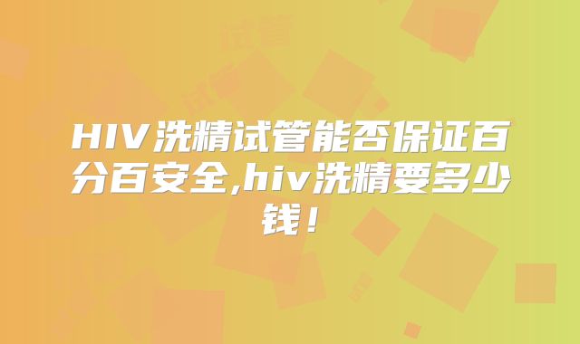 HIV洗精试管能否保证百分百安全,hiv洗精要多少钱!