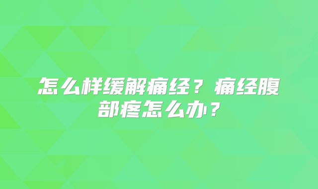 怎么样缓解痛经？痛经腹部疼怎么办？