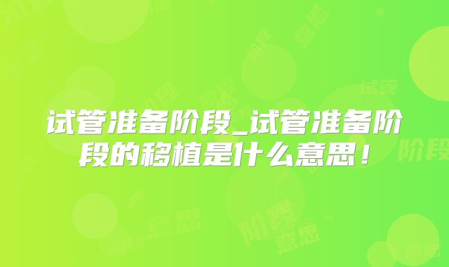 试管准备阶段_试管准备阶段的移植是什么意思！