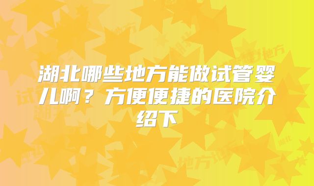 湖北哪些地方能做试管婴儿啊？方便便捷的医院介绍下