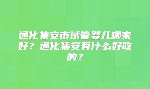 通化集安市试管婴儿哪家好？通化集安有什么好吃的？