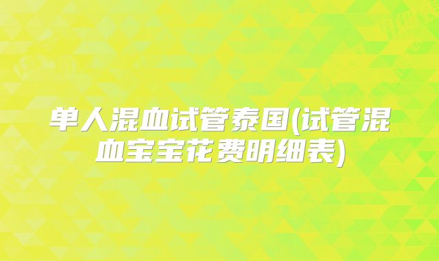 单人混血试管泰国(试管混血宝宝花费明细表)