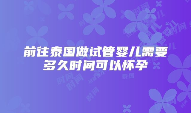 前往泰国做试管婴儿需要多久时间可以怀孕