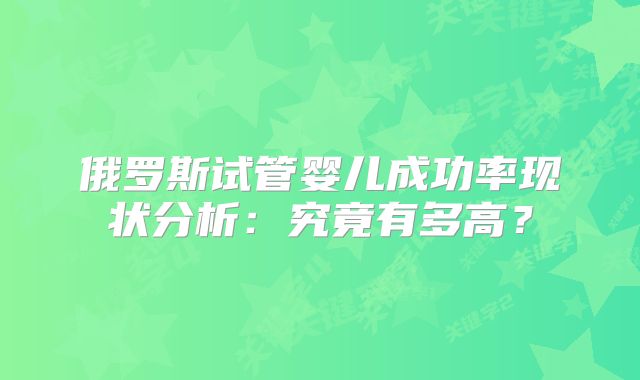 俄罗斯试管婴儿成功率现状分析:究竟有多高?