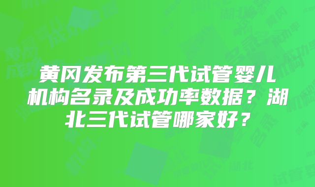 黄冈发布第三代试管婴儿机构名录及成功率数据?湖北三代试管哪家好?
