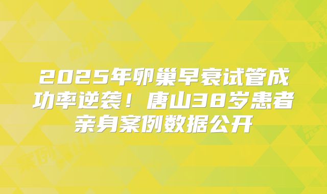 2025年卵巢早衰试管成功率逆袭!唐山38岁患者亲身案例数据公开