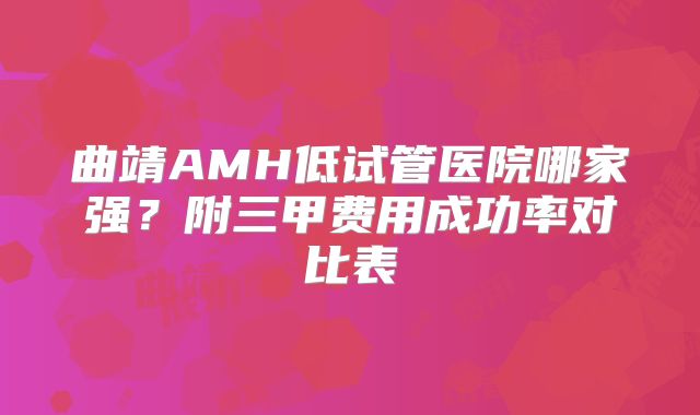 曲靖AMH低试管医院哪家强?附三甲费用成功率对比表