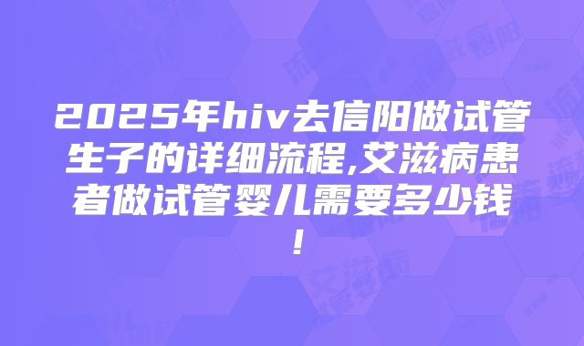 2025年hiv去信阳做试管生子的详细流程,艾滋病患者做试管婴儿需要多少钱！