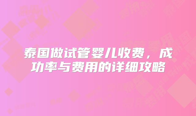 泰国做试管婴儿收费，成功率与费用的详细攻略