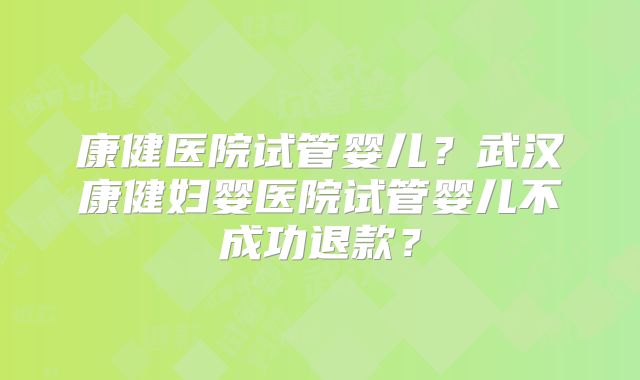 康健医院试管婴儿?武汉康健妇婴医院试管婴儿不成功退款?