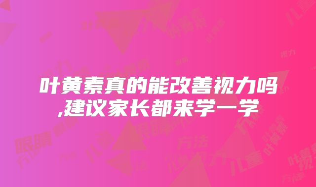 叶黄素真的能改善视力吗,建议家长都来学一学