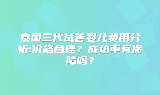 泰国三代试管婴儿费用分析:价格合理？成功率有保障吗？
