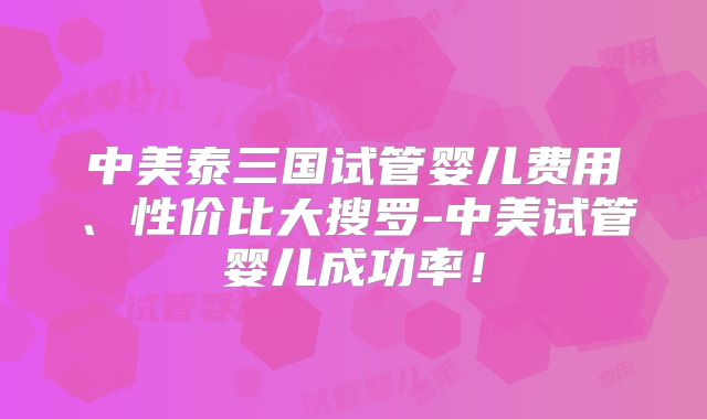 中美泰三国试管婴儿费用、性价比大搜罗-中美试管婴儿成功率!