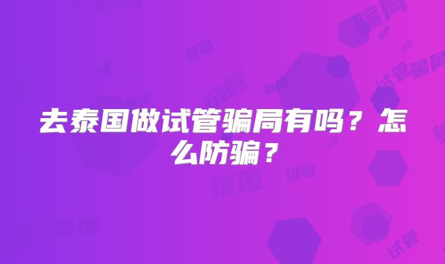 去泰国做试管骗局有吗？怎么防骗？