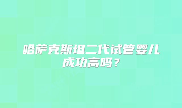 哈萨克斯坦二代试管婴儿成功高吗？
